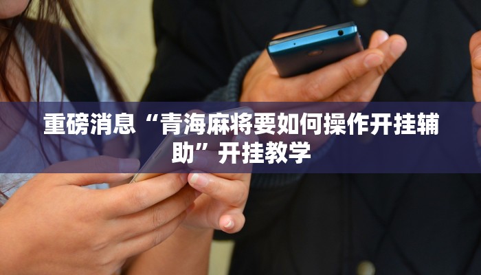 重磅消息“青海麻将要如何操作开挂辅助”开挂教学