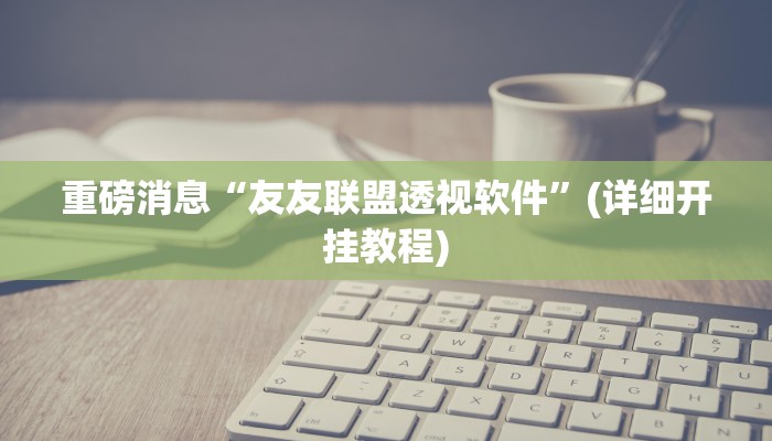 重磅消息“友友联盟透视软件”(详细开挂教程) 重磅消息“友友联盟透视软件”(详细开挂教程)