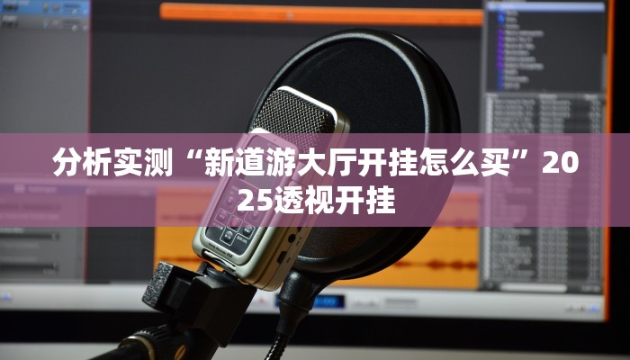 分析实测“新道游大厅开挂怎么买”2025透视开挂