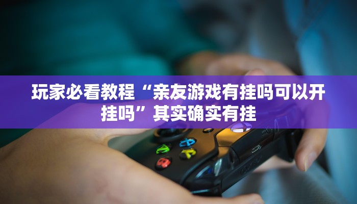 玩家必看教程“亲友游戏有挂吗可以开挂吗”其实确实有挂