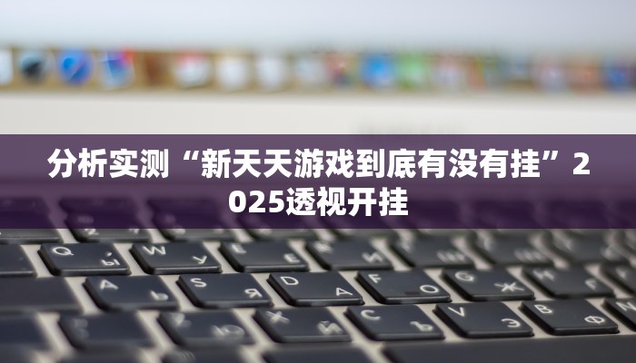 分析实测“新天天游戏到底有没有挂”2025透视开挂 分析实测“新天天游戏到底有没有挂”2025透视开挂