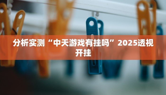 分析实测“中天游戏有挂吗”2025透视开挂