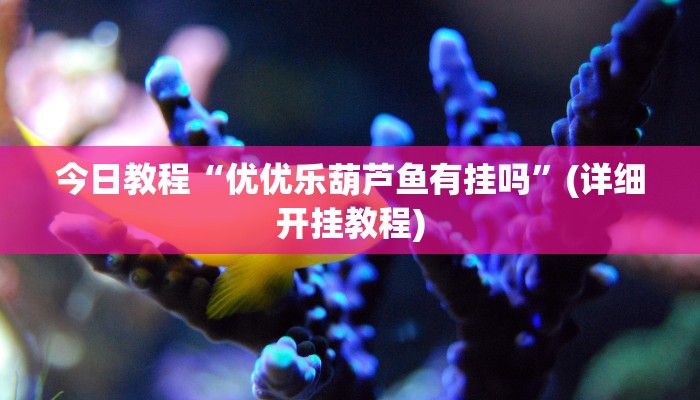 今日教程“优优乐葫芦鱼有挂吗”(详细开挂教程)