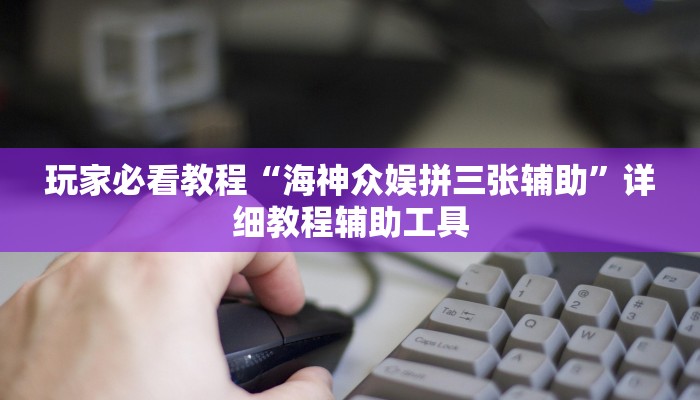 玩家必看教程“海神众娱拼三张辅助”详细教程辅助工具