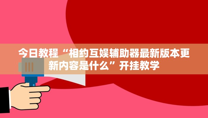 今日教程“相约互娱辅助器最新版本更新内容是什么”开挂教学 今日教程“相约互娱辅助器最新版本更新内容是什么”开挂教学