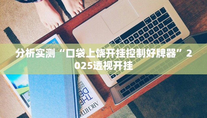 分析实测“口袋上饶开挂控制好牌器”2025透视开挂 分析实测“口袋上饶开挂控制好牌器”2025透视开挂