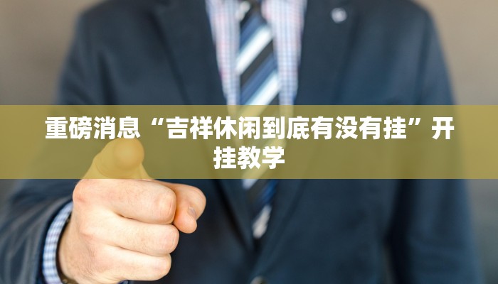 重磅消息“吉祥休闲到底有没有挂”开挂教学