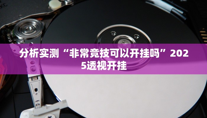 分析实测“非常竞技可以开挂吗”2025透视开挂