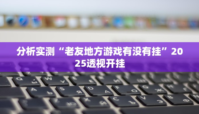 分析实测“老友地方游戏有没有挂”2025透视开挂