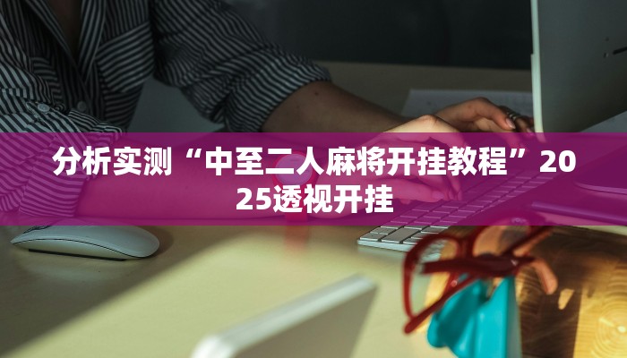 分析实测“中至二人麻将开挂教程”2025透视开挂