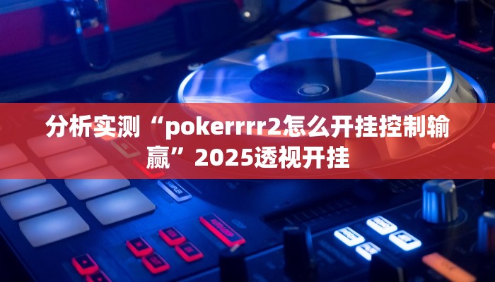 分析实测“pokerrrr2怎么开挂控制输赢”2025透视开挂