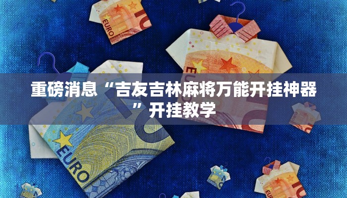 重磅消息“吉友吉林麻将万能开挂神器”开挂教学