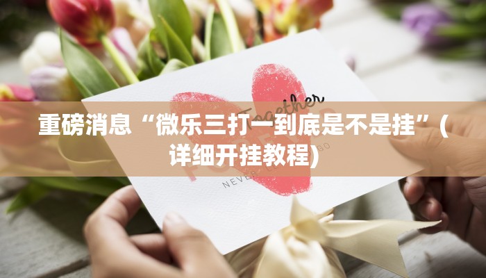 重磅消息“微乐三打一到底是不是挂”(详细开挂教程)