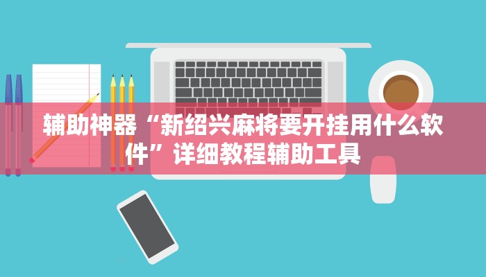 辅助神器“新绍兴麻将要开挂用什么软件”详细教程辅助工具