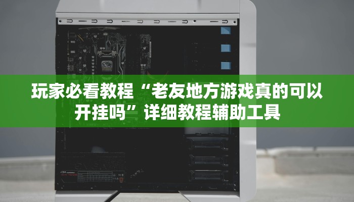 玩家必看教程“老友地方游戏真的可以开挂吗”详细教程辅助工具