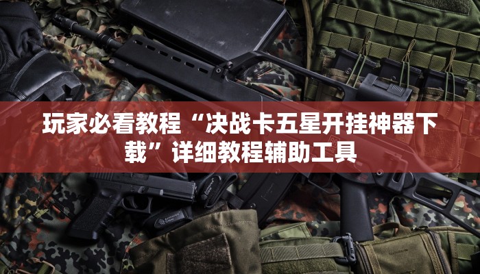 玩家必看教程“决战卡五星开挂神器下载”详细教程辅助工具