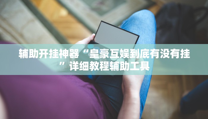 辅助开挂神器“皇豪互娱到底有没有挂”详细教程辅助工具