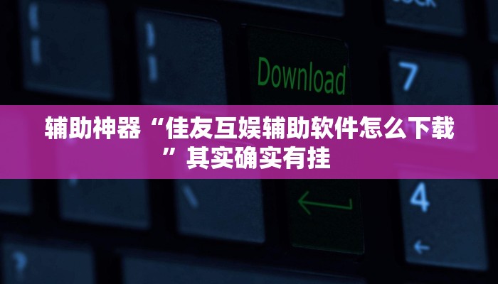 辅助神器“佳友互娱辅助软件怎么下载”其实确实有挂 辅助神器“佳友互娱辅助软件怎么下载”其实确实有挂