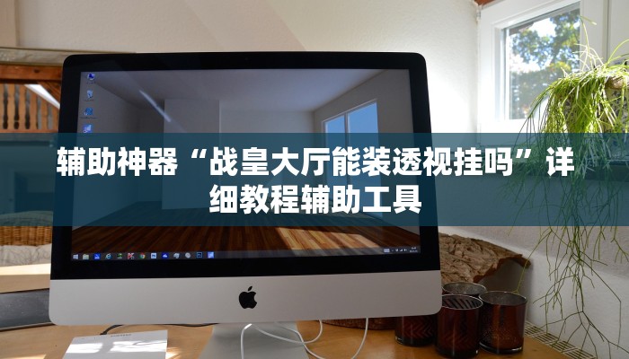 辅助神器“战皇大厅能装透视挂吗”详细教程辅助工具 辅助神器“战皇大厅能装透视挂吗”详细教程辅助工具