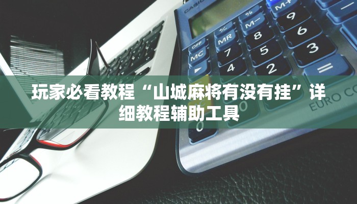 玩家必看教程“山城麻将有没有挂”详细教程辅助工具 玩家必看教程“山城麻将有没有挂”详细教程辅助工具