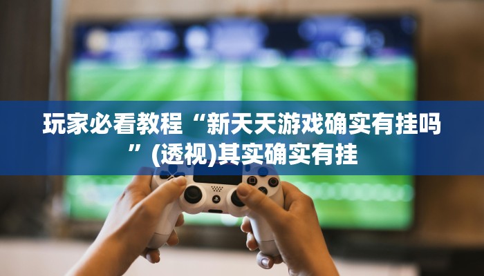 玩家必看教程“新天天游戏确实有挂吗”(透视)其实确实有挂 玩家必看教程“新天天游戏确实有挂吗”(透视)其实确实有挂