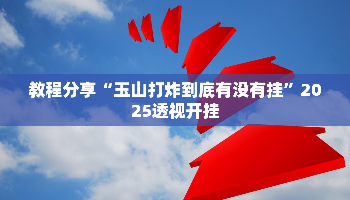 教程分享“玉山打炸到底有没有挂”2025透视开挂