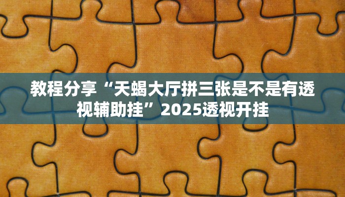 教程分享“天蝎大厅拼三张是不是有透视辅助挂”2025透视开挂 教程分享“天蝎大厅拼三张是不是有透视辅助挂”2025透视开挂