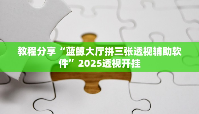 教程分享“蓝鲸大厅拼三张透视辅助软件”2025透视开挂