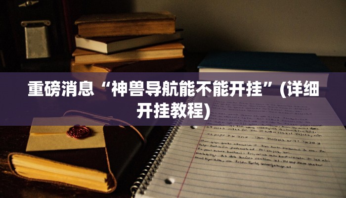 重磅消息“神兽导航能不能开挂”(详细开挂教程)