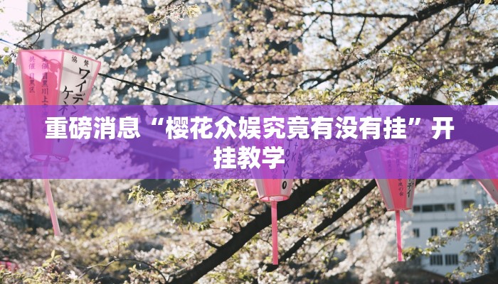 重磅消息“樱花众娱究竟有没有挂”开挂教学 重磅消息“樱花众娱究竟有没有挂”开挂教学