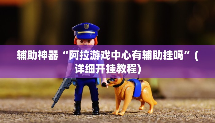 辅助神器“阿拉游戏中心有辅助挂吗”(详细开挂教程)