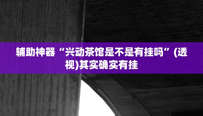 辅助神器“兴动茶馆是不是有挂吗”(透视)其实确实有挂