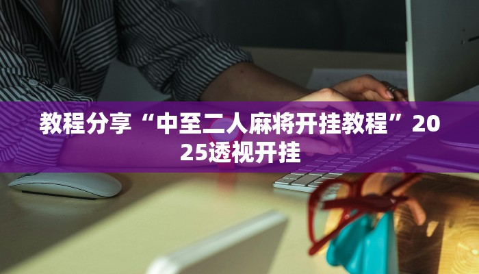 教程分享“中至二人麻将开挂教程”2025透视开挂