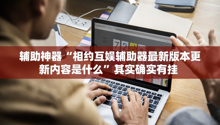 辅助神器“相约互娱辅助器最新版本更新内容是什么”其实确实有挂 辅助神器“相约互娱辅助器最新版本更新内容是什么”其实确实有挂