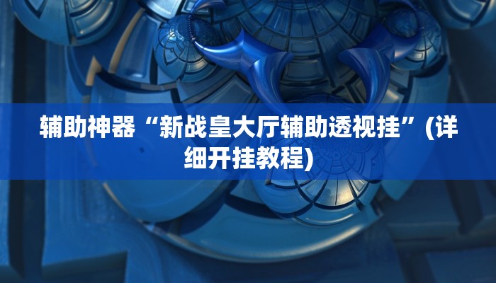 辅助神器“新战皇大厅辅助透视挂”(详细开挂教程)